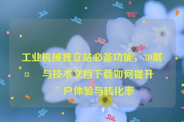 工業(yè)機(jī)械獨(dú)立站必備功能，3D展示與技術(shù)文檔下載如何提升用戶體驗與轉(zhuǎn)化率