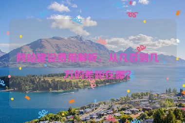 網(wǎng)站建設(shè)費用解析，從幾百到幾十萬的差距在哪？