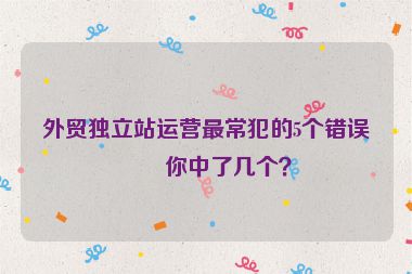 外貿(mào)獨立站運營最常犯的5個錯誤，你中了幾個？