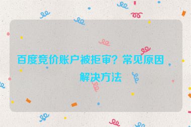 百度競價賬戶被拒審？常見原因及解決方法