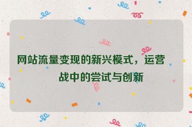 網(wǎng)站流量變現(xiàn)的新興模式，運(yùn)營(yíng)實(shí)戰(zhàn)中的嘗試與創(chuàng)新
