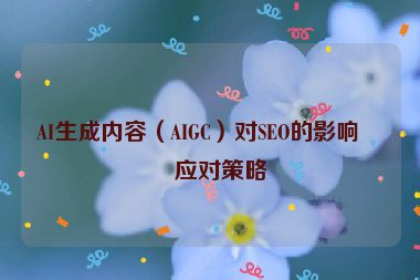 AI生成內(nèi)容（AIGC）對SEO的影響與應(yīng)對策略