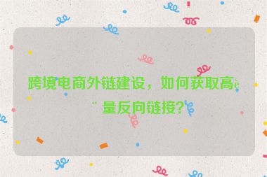跨境電商外鏈建設(shè)，如何獲取高質(zhì)量反向鏈接？