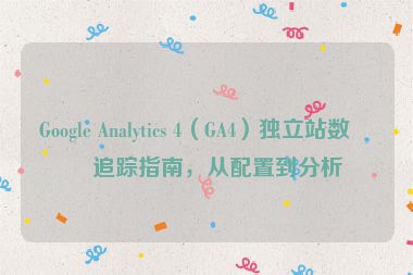 Google Analytics 4（GA4）獨(dú)立站數(shù)據(jù)追蹤指南，從配置到分析