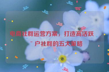 電商社群運(yùn)營(yíng)方案，打造高活躍用戶社群的五大策略