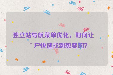 獨立站導(dǎo)航菜單優(yōu)化，如何讓用戶快速找到想要的？