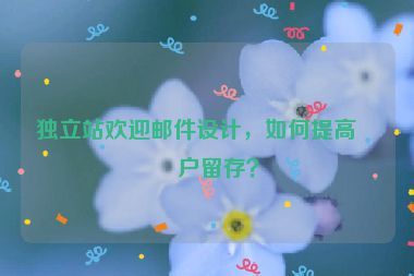 獨(dú)立站歡迎郵件設(shè)計(jì)，如何提高客戶留存？