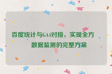 百度統(tǒng)計(jì)與GA4對(duì)接，實(shí)現(xiàn)全方位數(shù)據(jù)監(jiān)測(cè)的完整方案