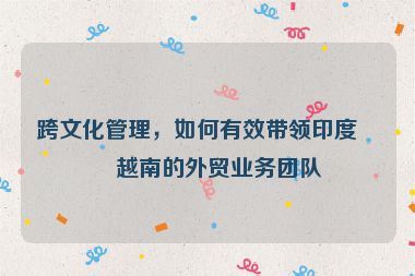 跨文化管理，如何有效帶領(lǐng)印度、越南的外貿(mào)業(yè)務(wù)團(tuán)隊(duì)
