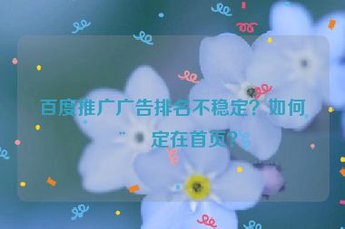 百度推廣廣告排名不穩(wěn)定？如何穩(wěn)定在首頁？