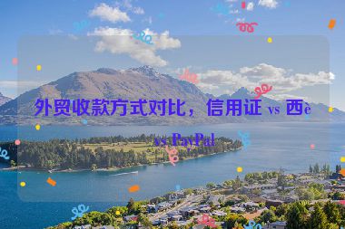 外貿(mào)收款方式對(duì)比，信用證 vs 西聯(lián) vs PayPal