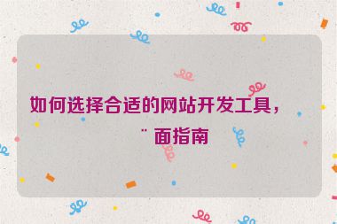 如何選擇合適的網(wǎng)站開發(fā)工具，全面指南