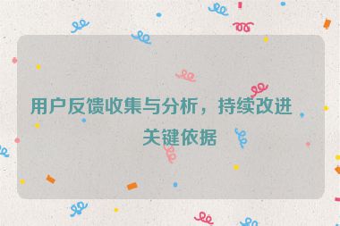 用戶(hù)反饋收集與分析，持續(xù)改進(jìn)的關(guān)鍵依據(jù)