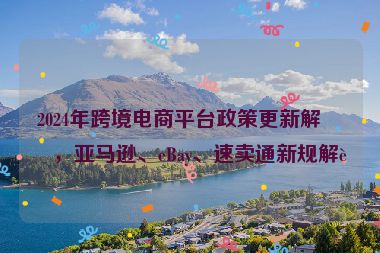 2024年跨境電商平臺(tái)政策更新解析，亞馬遜、eBay、速賣通新規(guī)解讀