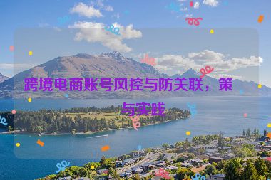 跨境電商賬號風(fēng)控與防關(guān)聯(lián)，策略與實(shí)踐