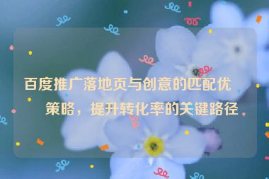 百度推廣落地頁(yè)與創(chuàng)意的匹配優(yōu)化策略，提升轉(zhuǎn)化率的關(guān)鍵路徑