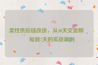 柔性供應(yīng)鏈改造，從30天交貨期縮短到7天的實(shí)戰(zhàn)案例