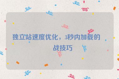 獨(dú)立站速度優(yōu)化，3秒內(nèi)加載的實(shí)戰(zhàn)技巧