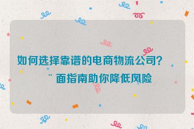 如何選擇靠譜的電商物流公司？全面指南助你降低風(fēng)險