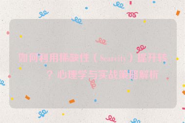 如何利用稀缺性（Scarcity）提升轉(zhuǎn)化？心理學(xué)與實(shí)戰(zhàn)策略解析
