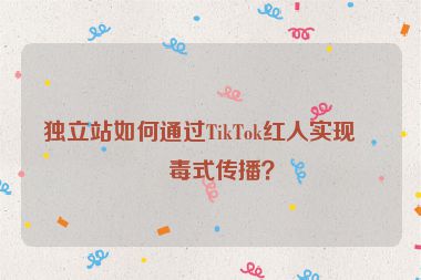 獨立站如何通過TikTok紅人實現(xiàn)病毒式傳播？