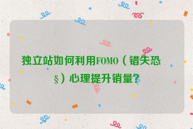 獨(dú)立站如何利用FOMO（錯(cuò)失恐懼）心理提升銷量？