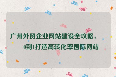 廣州外貿(mào)企業(yè)網(wǎng)站建設(shè)全攻略，從0到1打造高轉(zhuǎn)化率國(guó)際網(wǎng)站