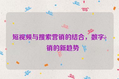 短視頻與搜索營(yíng)銷(xiāo)的結(jié)合，數(shù)字營(yíng)銷(xiāo)的新趨勢(shì)