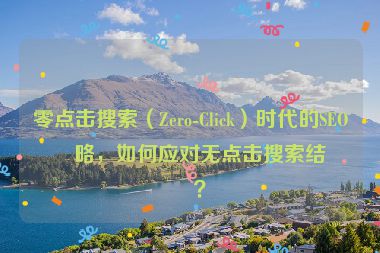 零點擊搜索（Zero-Click）時代的SEO策略，如何應(yīng)對無點擊搜索結(jié)果？