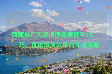 百度推廣關(guān)鍵詞質(zhì)量度提升5大技巧，優(yōu)化投放效果的關(guān)鍵策略