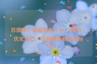 百度推廣設(shè)備投放（PC vs 移動）優(yōu)化技巧，如何精準(zhǔn)觸達(dá)目標(biāo)用戶