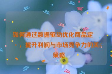 如何通過數(shù)據(jù)驅(qū)動優(yōu)化商品定價，提升利潤與市場競爭力的關(guān)鍵策略