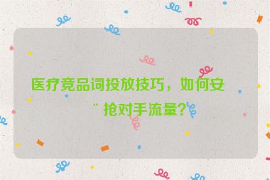 醫(yī)療競品詞投放技巧，如何安全搶對手流量？
