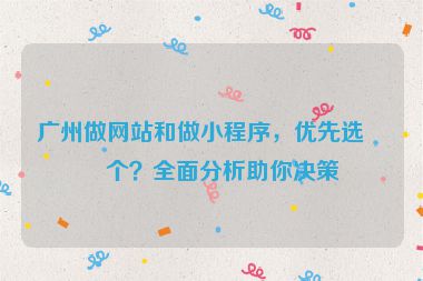 廣州做網(wǎng)站和做小程序，優(yōu)先選哪個(gè)？全面分析助你決策