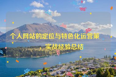 個(gè)人網(wǎng)站的定位與特色化運(yùn)營(yíng)策略，實(shí)戰(zhàn)經(jīng)驗(yàn)總結(jié)