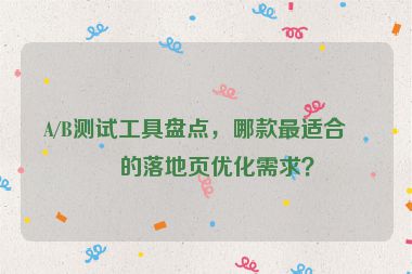 A/B測(cè)試工具盤(pán)點(diǎn)，哪款最適合你的落地頁(yè)優(yōu)化需求？