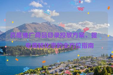 百度推廣商品目錄投放方案，提升電商轉(zhuǎn)化率的全方位指南