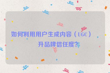 如何利用用戶生成內(nèi)容（UGC）提升品牌信任度？