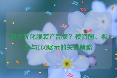 如何優(yōu)化服裝產(chǎn)品頁？模特圖、視頻與UGC展示的關(guān)鍵策略