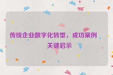 傳統(tǒng)企業(yè)數(shù)字化轉(zhuǎn)型，成功案例與關(guān)鍵啟示