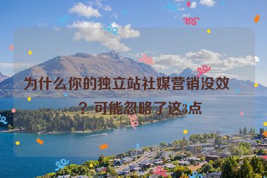為什么你的獨立站社媒營銷沒效果？可能忽略了這3點