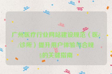 廣州醫(yī)療行業(yè)網(wǎng)站建設(shè)規(guī)范（醫(yī)院/診所）提升用戶體驗(yàn)與合規(guī)性的關(guān)鍵指南