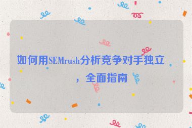 如何用SEMrush分析競爭對手獨立站，全面指南