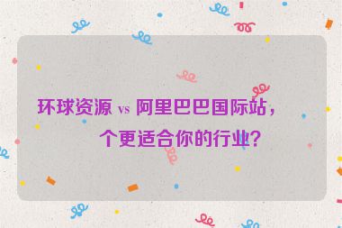 環(huán)球資源 vs 阿里巴巴國(guó)際站，哪個(gè)更適合你的行業(yè)？