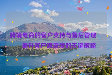 跨境電商的客戶支持與售后管理，提升客戶滿意度的關鍵策略