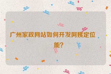 廣州家政網(wǎng)站如何開發(fā)阿姨定位功能？