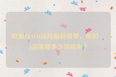 歐盟REACH法規(guī)最新清單，你的產(chǎn)品需要多少項(xiàng)檢測(cè)？