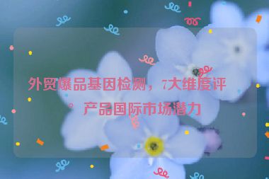 外貿(mào)爆品基因檢測，7大維度評估產(chǎn)品國際市場潛力