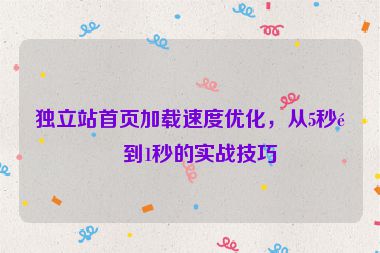 獨(dú)立站首頁加載速度優(yōu)化，從5秒降到1秒的實(shí)戰(zhàn)技巧