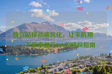 獨(dú)立站移動(dòng)端優(yōu)化，讓手機(jī)用戶(hù)下單率提升50%的終極指南